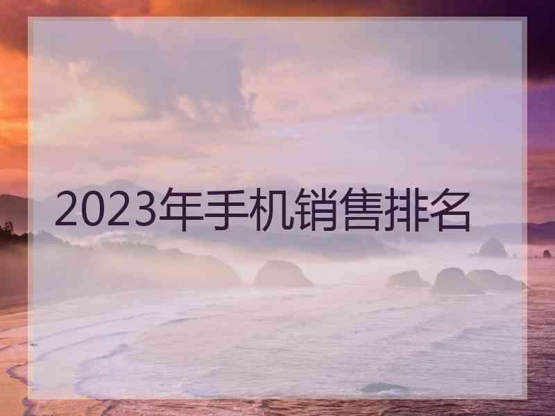 2023年手机销售排名