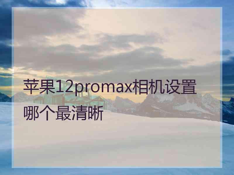 苹果12promax相机设置哪个最清晰