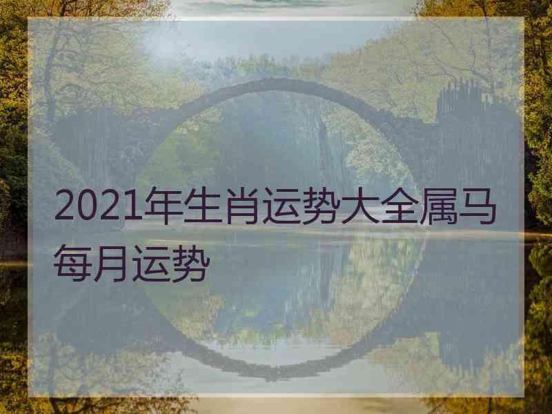 2021年生肖运势大全属马每月运势