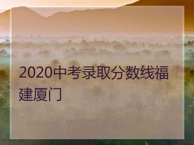 2020中考录取分数线福建厦门