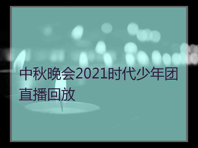 中秋晚会2021时代少年团直播回放