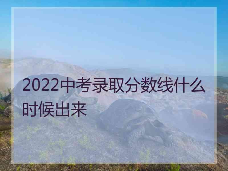 2022中考录取分数线什么时候出来