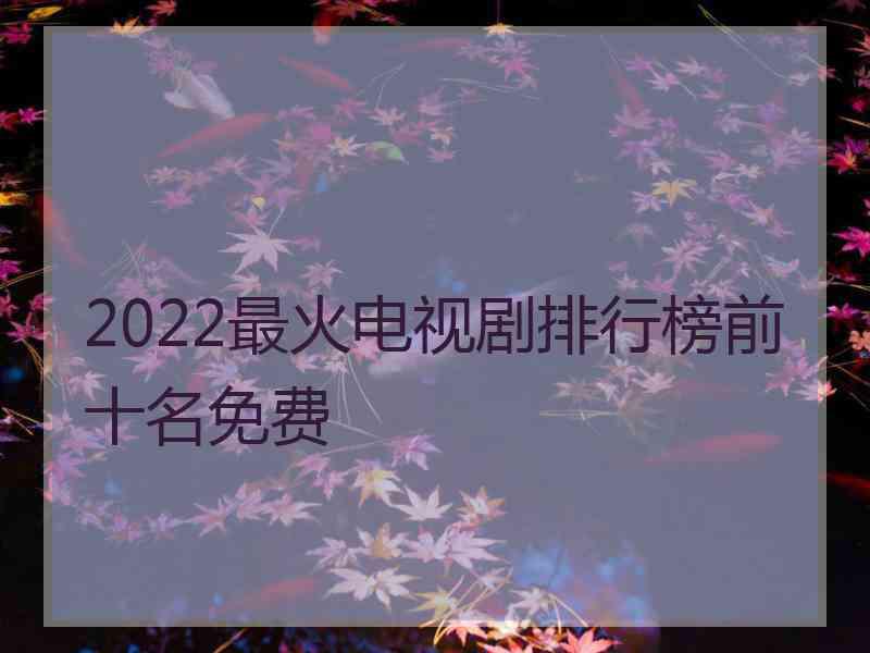 2022最火电视剧排行榜前十名免费