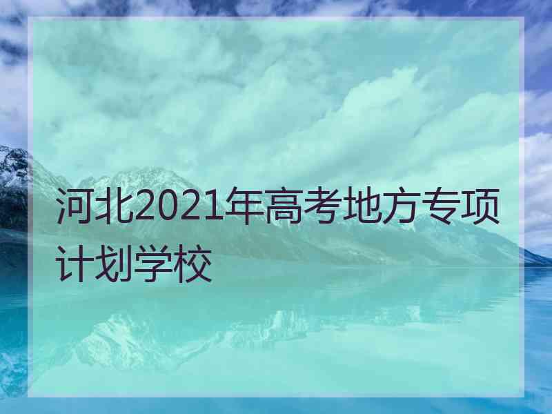 河北2021年高考地方专项计划学校