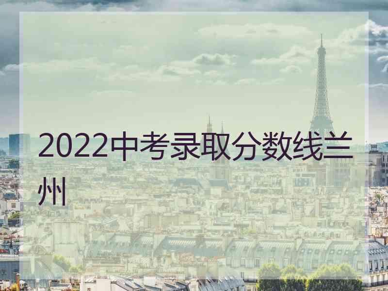 2022中考录取分数线兰州