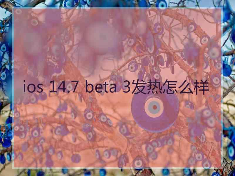 ios 14.7 beta 3发热怎么样