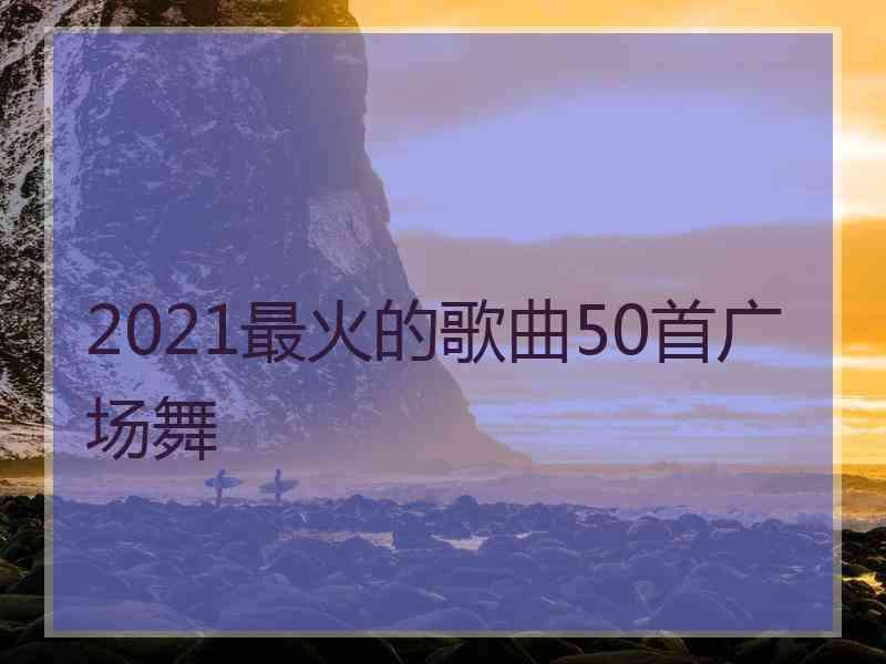 2021最火的歌曲50首广场舞