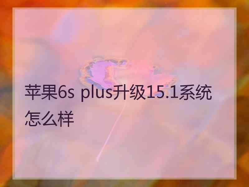 苹果6s plus升级15.1系统怎么样