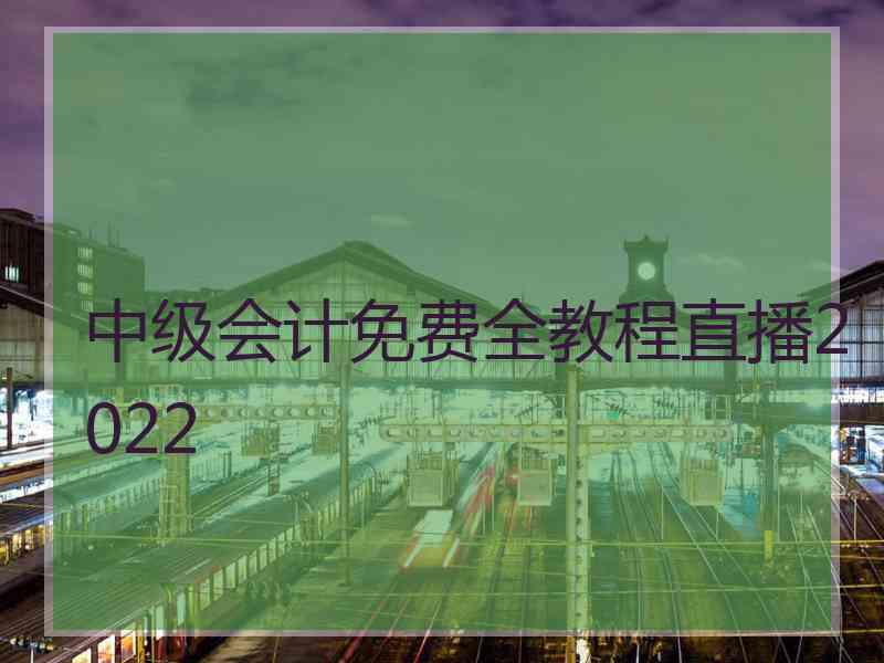 中级会计免费全教程直播2022