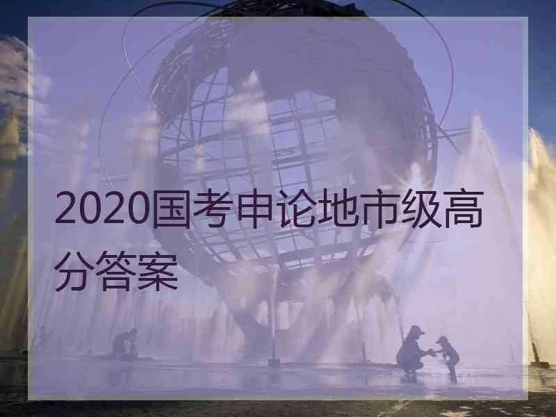 2020国考申论地市级高分答案