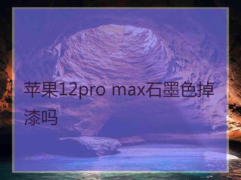 苹果12pro max石墨色掉漆吗