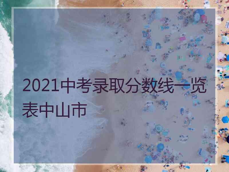 2021中考录取分数线一览表中山市