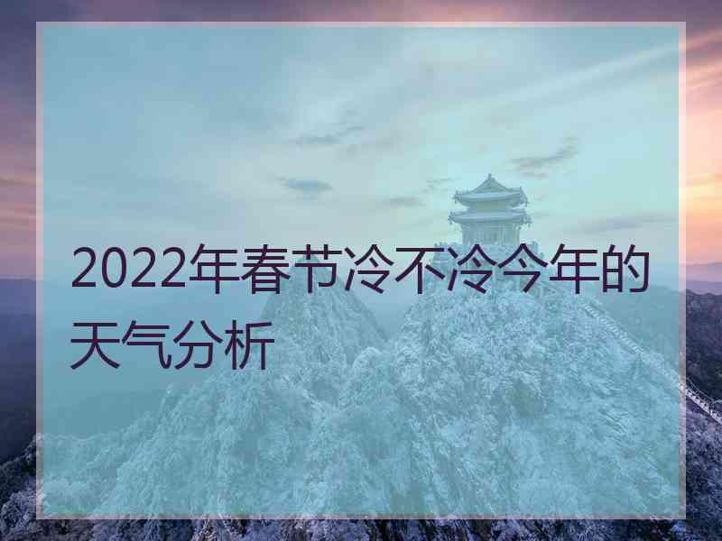 2022年春节冷不冷今年的天气分析