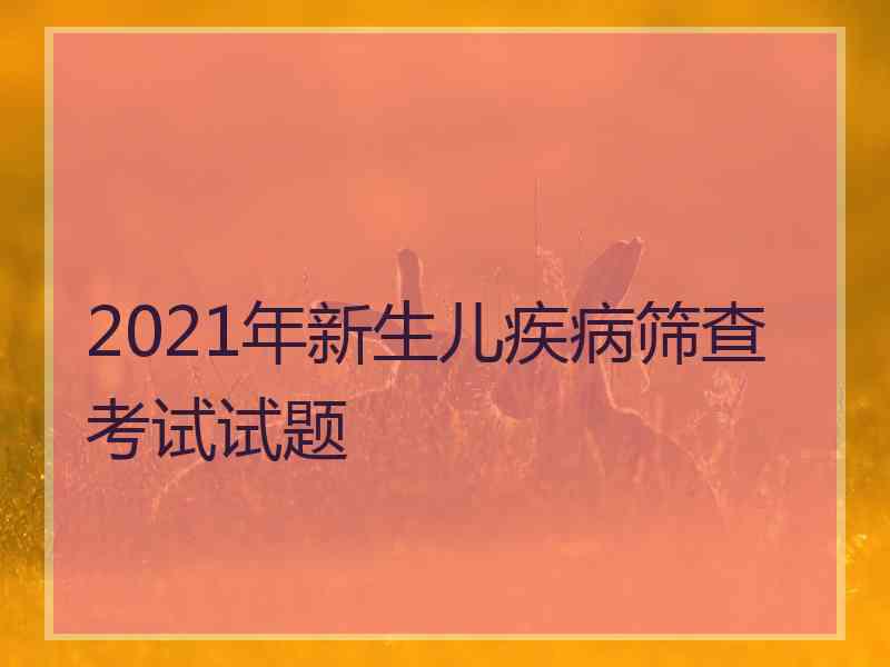 2021年新生儿疾病筛查考试试题