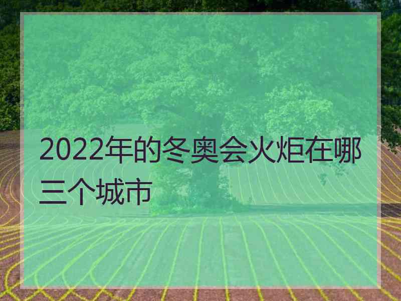 2022年的冬奥会火炬在哪三个城市