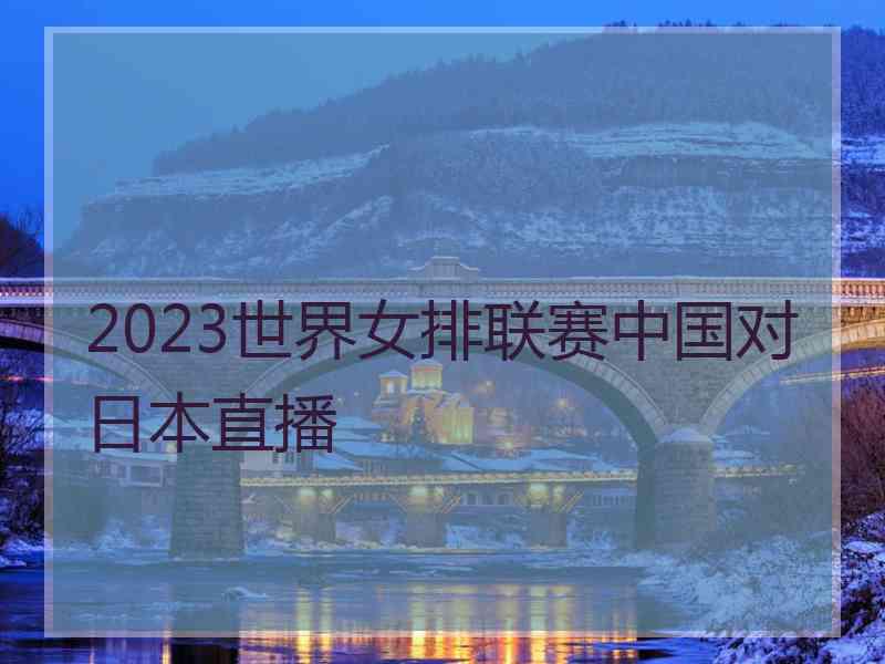 2023世界女排联赛中国对日本直播