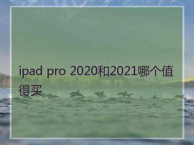 ipad pro 2020和2021哪个值得买