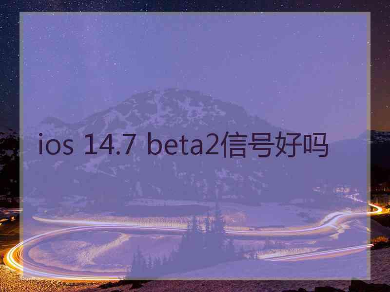 ios 14.7 beta2信号好吗