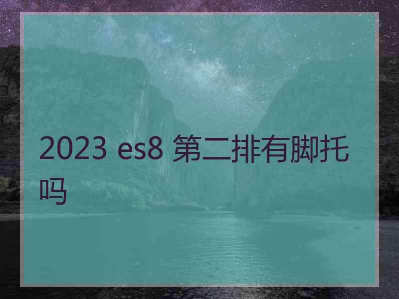 2023 es8 第二排有脚托吗