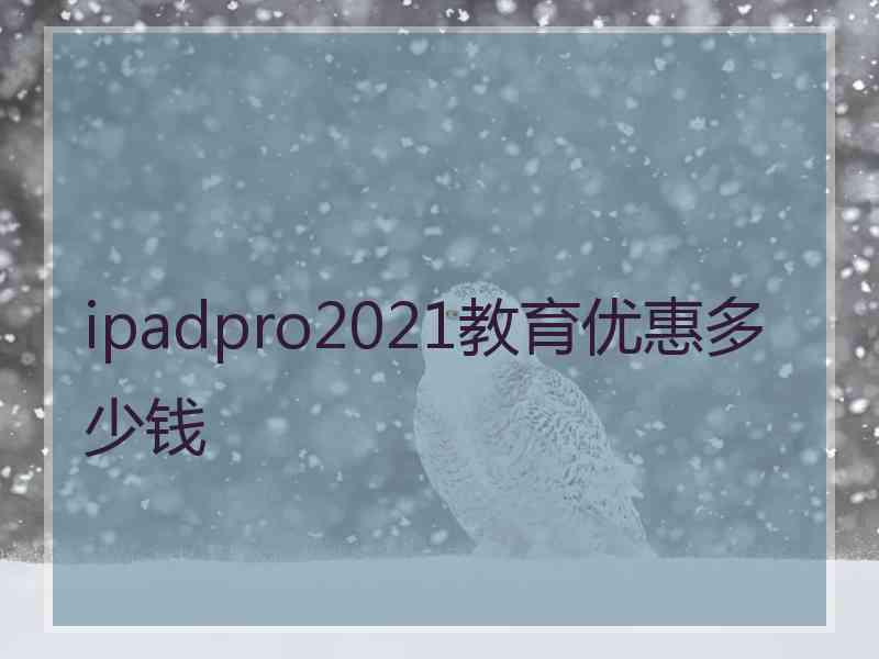 ipadpro2021教育优惠多少钱