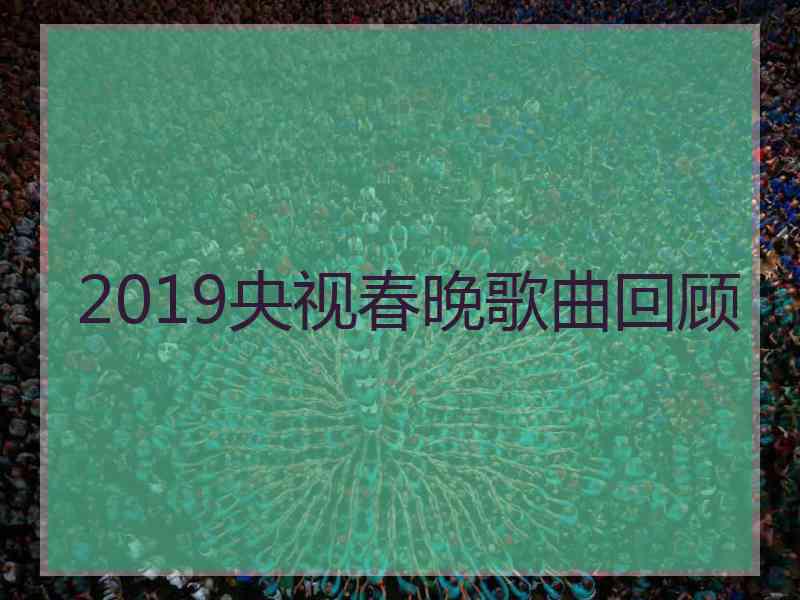 2019央视春晚歌曲回顾