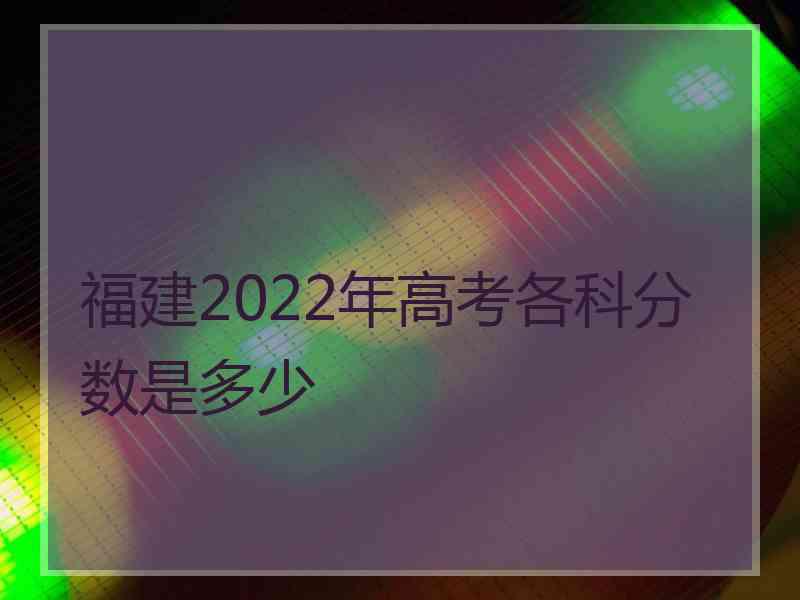 福建2022年高考各科分数是多少