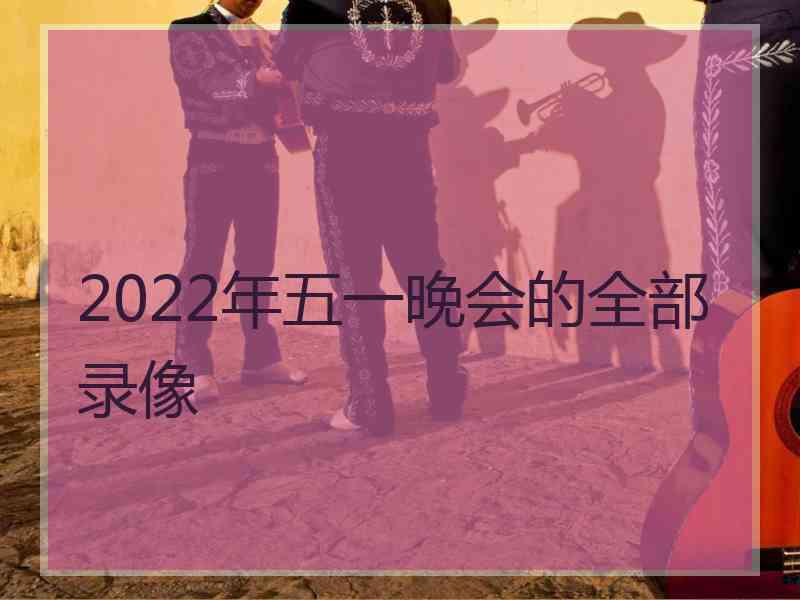 2022年五一晚会的全部录像