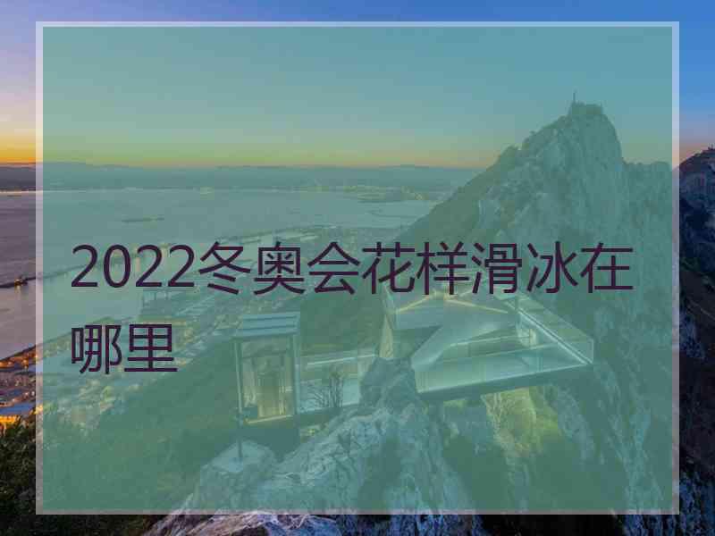 2022冬奥会花样滑冰在哪里