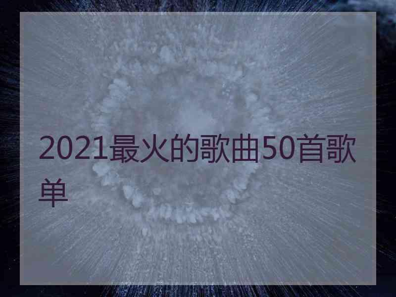 2021最火的歌曲50首歌单