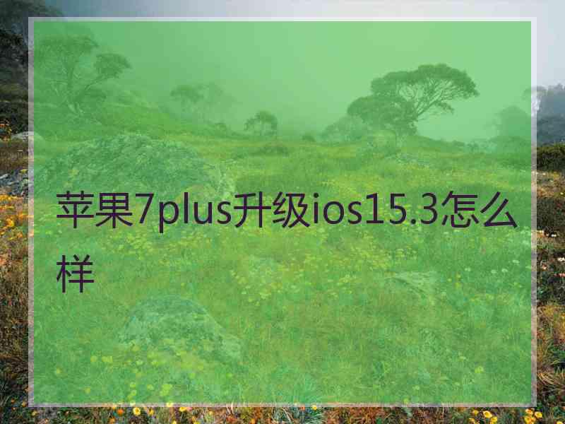 苹果7plus升级ios15.3怎么样