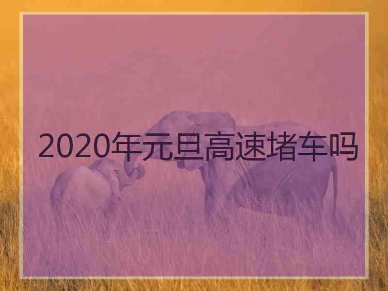 2020年元旦高速堵车吗