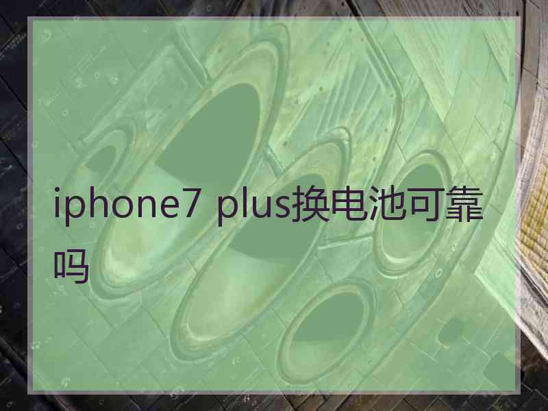 iphone7 plus换电池可靠吗