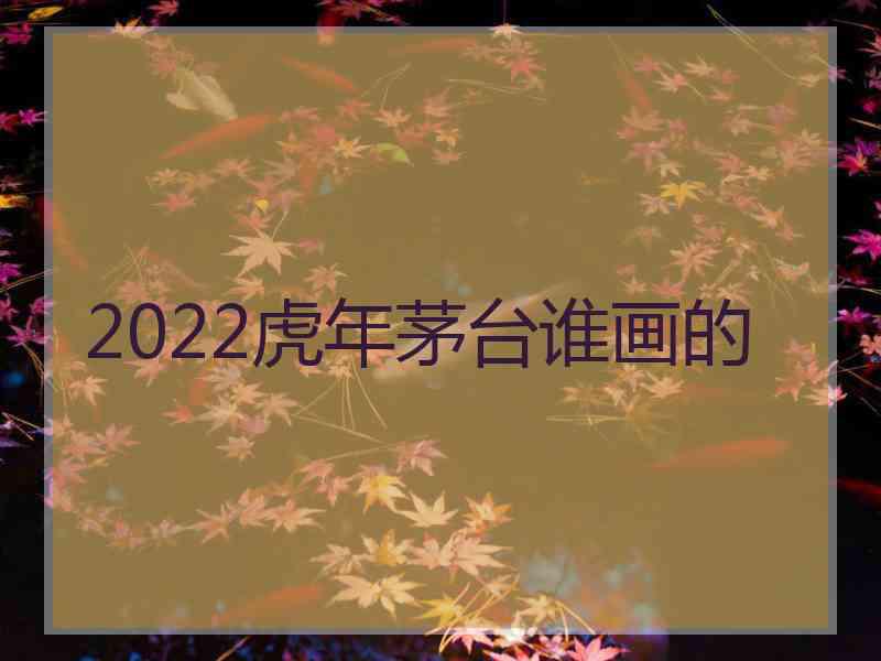 2022虎年茅台谁画的