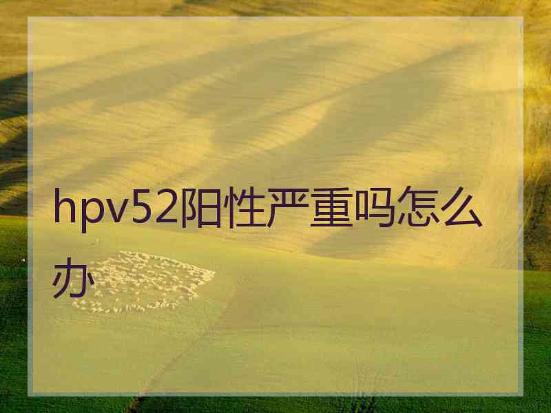 hpv52阳性严重吗怎么办