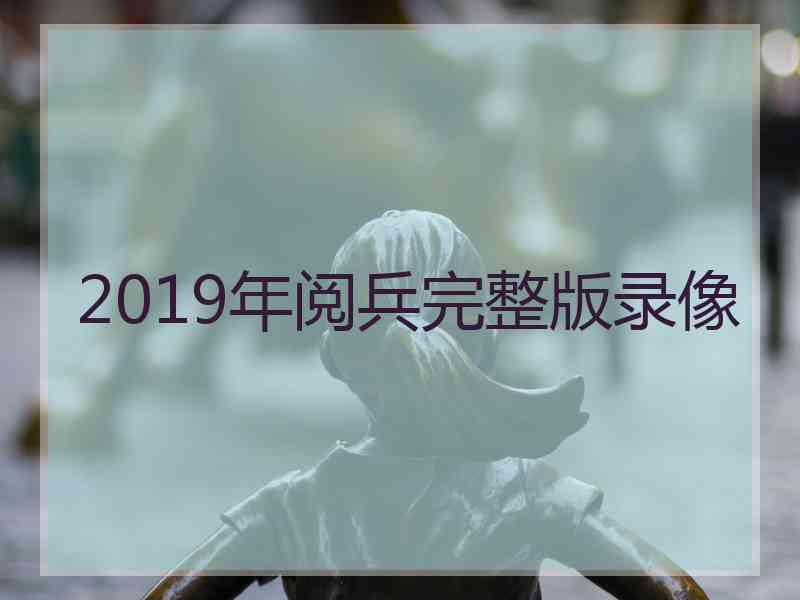 2019年阅兵完整版录像