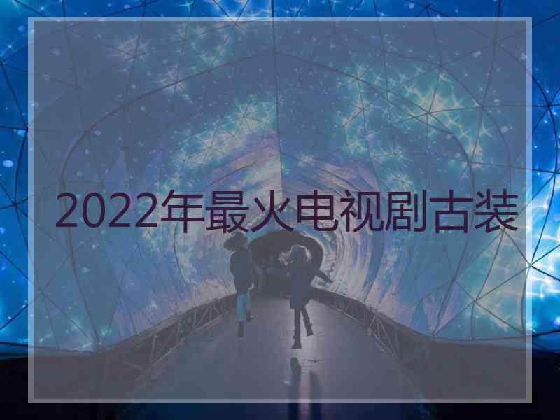 2022年最火电视剧古装