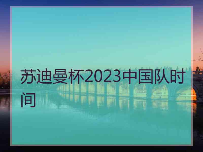 苏迪曼杯2023中国队时间