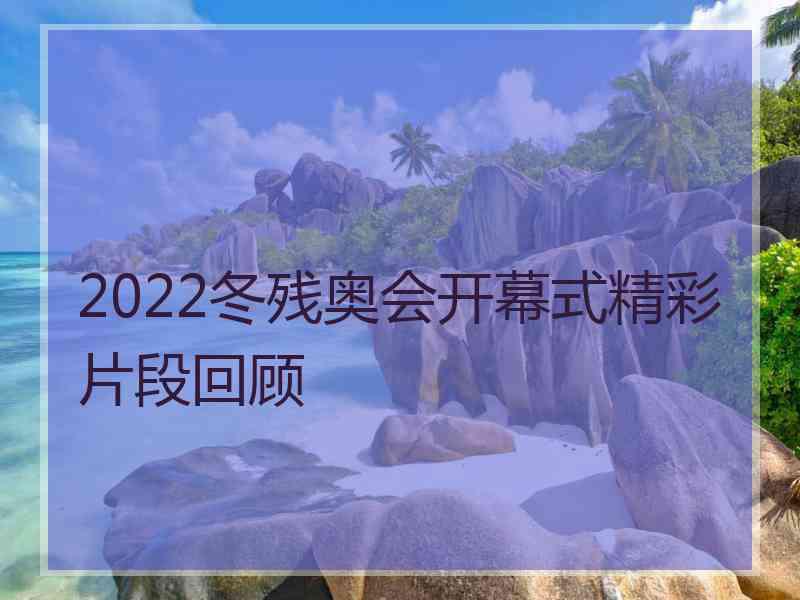 2022冬残奥会开幕式精彩片段回顾