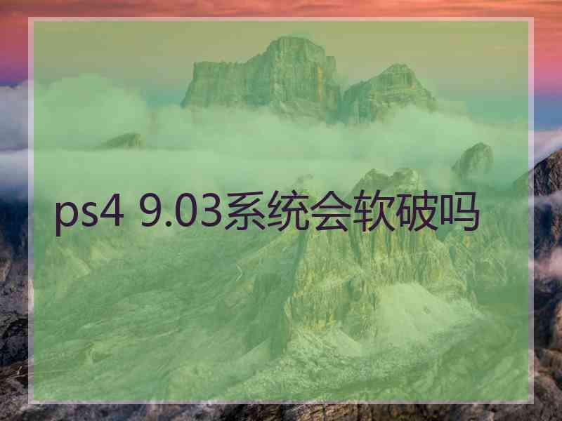 ps4 9.03系统会软破吗