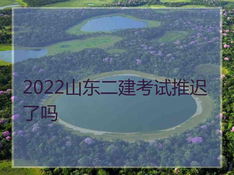 2022山东二建考试推迟了吗