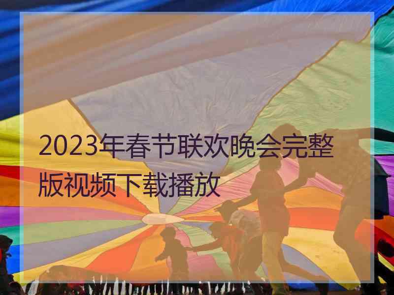 2023年春节联欢晚会完整版视频下载播放