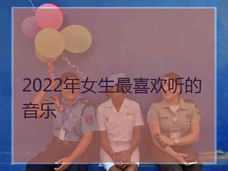 2022年女生最喜欢听的音乐