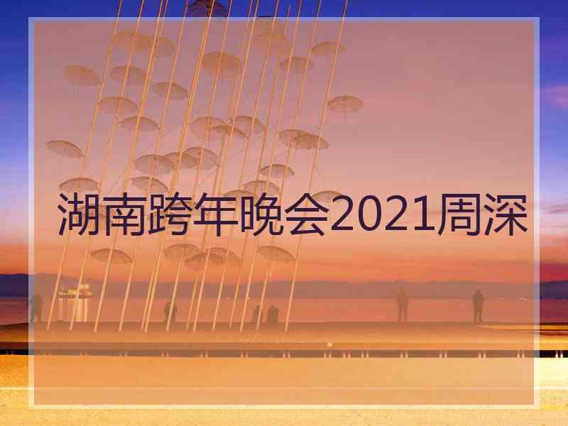 湖南跨年晚会2021周深