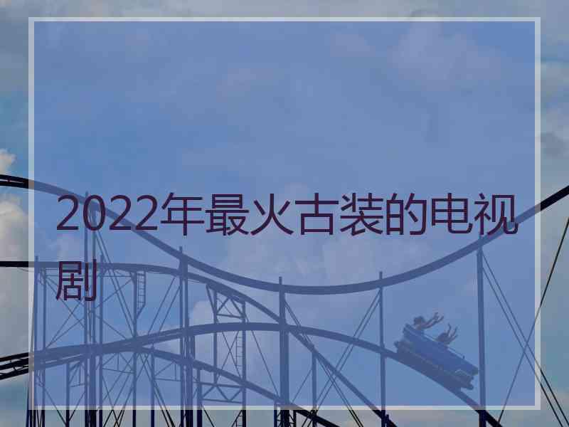 2022年最火古装的电视剧