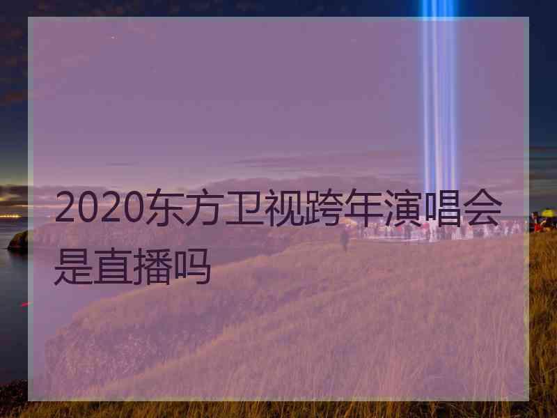 2020东方卫视跨年演唱会是直播吗