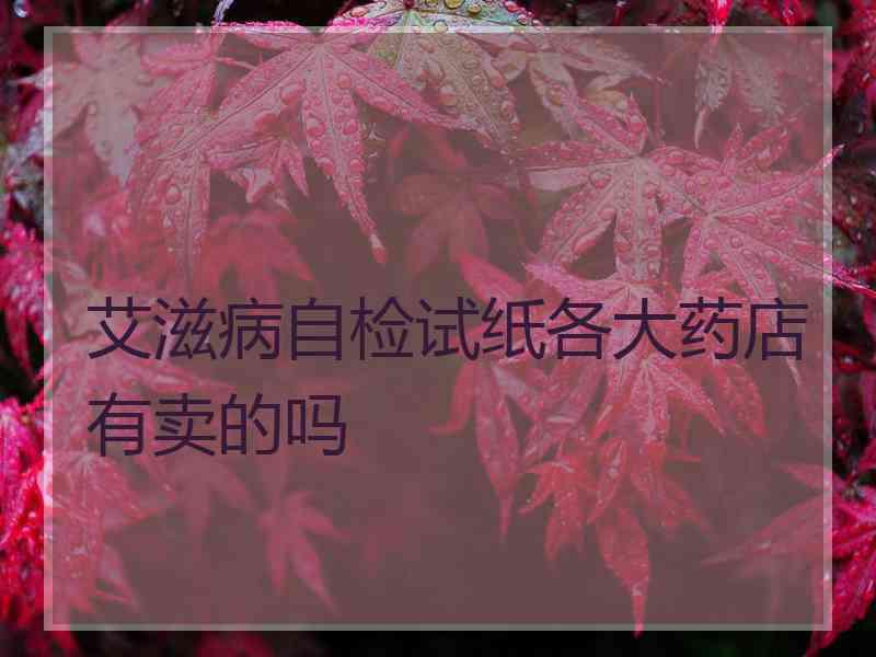 艾滋病自检试纸各大药店有卖的吗