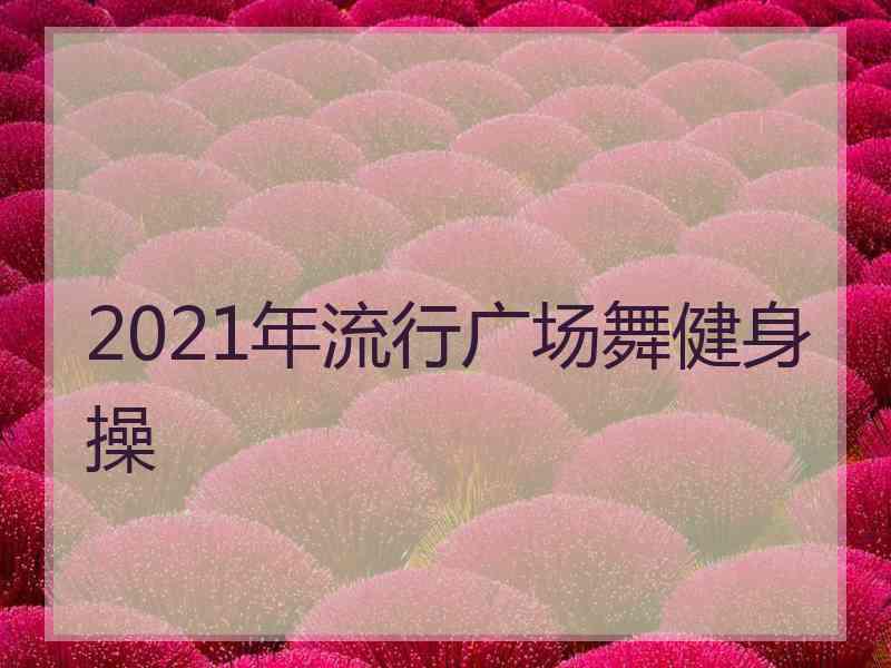 2021年流行广场舞健身操