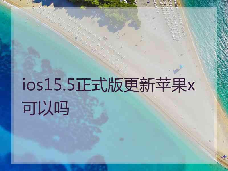 ios15.5正式版更新苹果x可以吗