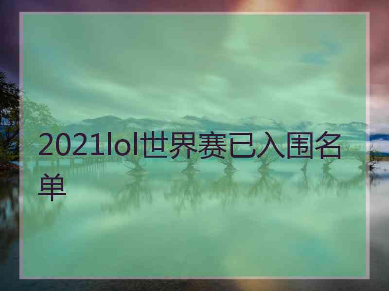 2021lol世界赛已入围名单