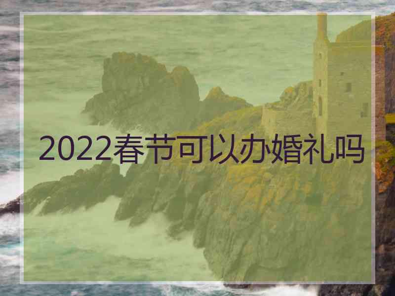 2022春节可以办婚礼吗